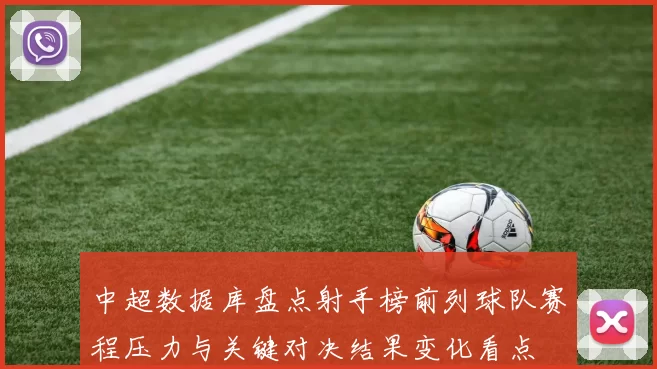 中超数据库盘点射手榜前列球队赛程压力与关键对决结果变化看点