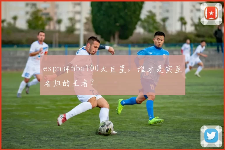 espn评nba100大巨星，谁才是实至名归的王者？