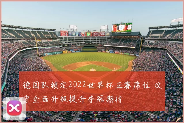 德国队锁定2022世界杯正赛席位 攻守全面升级提升夺冠期待