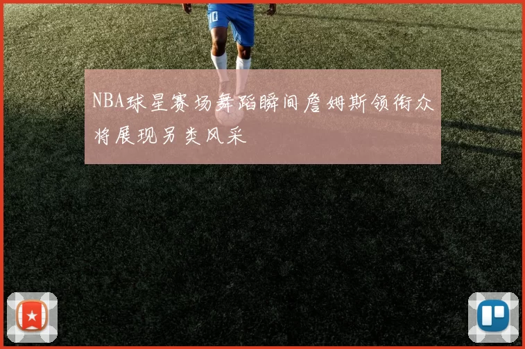 NBA球星赛场舞蹈瞬间詹姆斯领衔众将展现另类风采