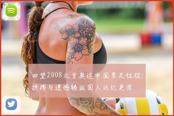 回望2008北京奥运中国男足征程:拼搏与遗憾铸就国人记忆更深