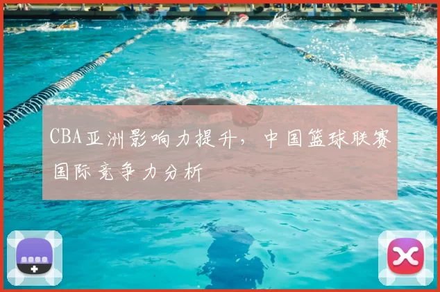 CBA亚洲影响力提升,中国篮球联赛国际竞争力分析