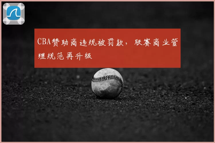 CBA赞助商违规被罚款，联赛商业管理规范再升级