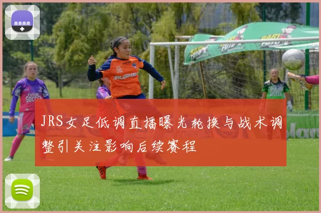 JRS女足低调直播曝光轮换与战术调整引关注影响后续赛程