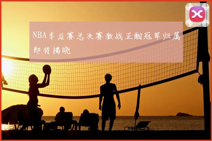 NBA季后赛总决赛激战正酣冠军归属即将揭晓