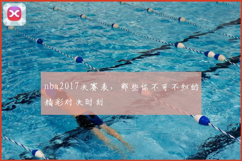 nba2017决赛表,那些你不可不知的精彩对决时刻