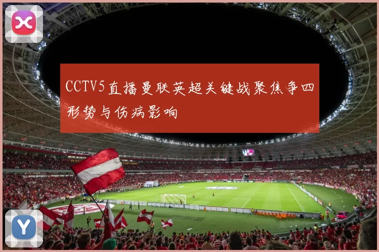 CCTV5直播曼联英超关键战聚焦争四形势与伤病影响