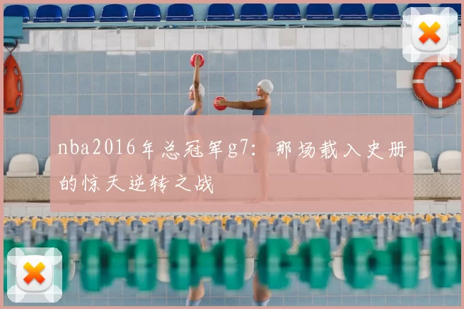 nba2016年总冠军g7:那场载入史册的惊天逆转之战