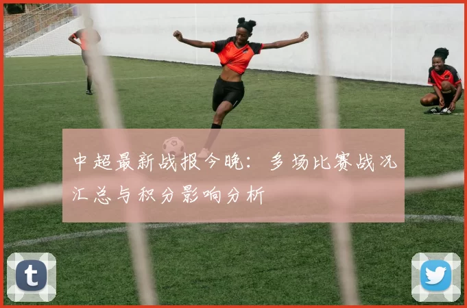 中超最新战报今晚：多场比赛战况汇总与积分影响分析