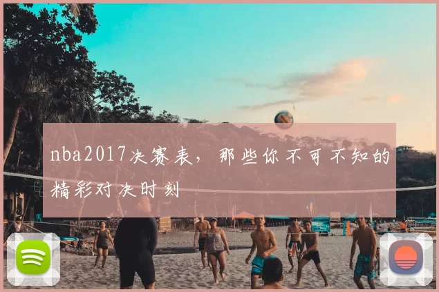 nba2017决赛表,那些你不可不知的精彩对决时刻