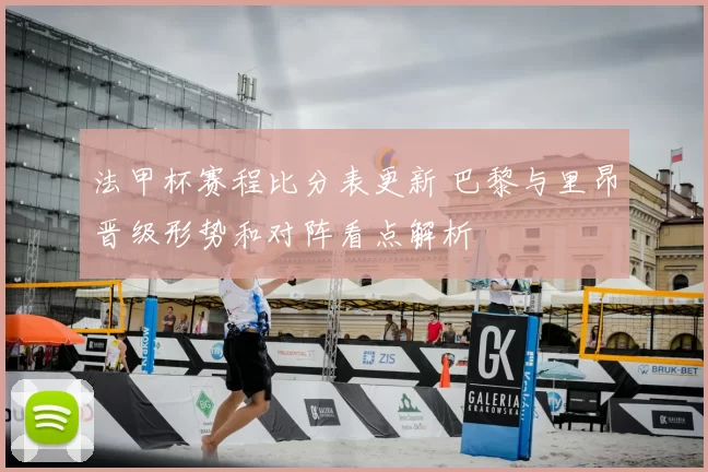法甲杯赛程比分表更新 巴黎与里昂晋级形势和对阵看点解析