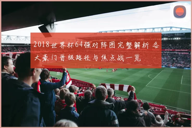 2018世界杯64强对阵图完整解析 各大豪门晋级路径与焦点战一览