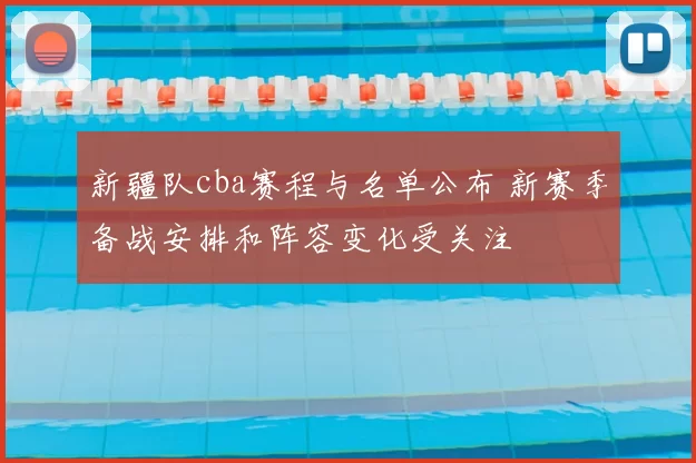 新疆队cba赛程与名单公布 新赛季备战安排和阵容变化受关注