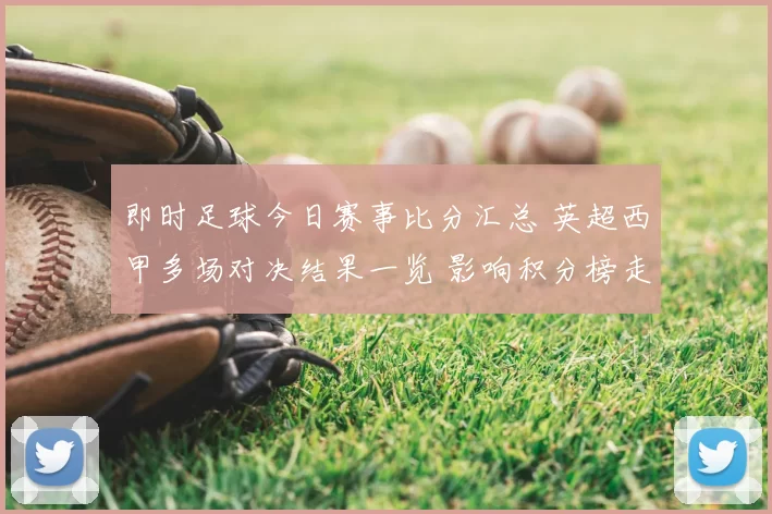 即时足球今日赛事比分汇总 英超西甲多场对决结果一览 影响积分榜走势