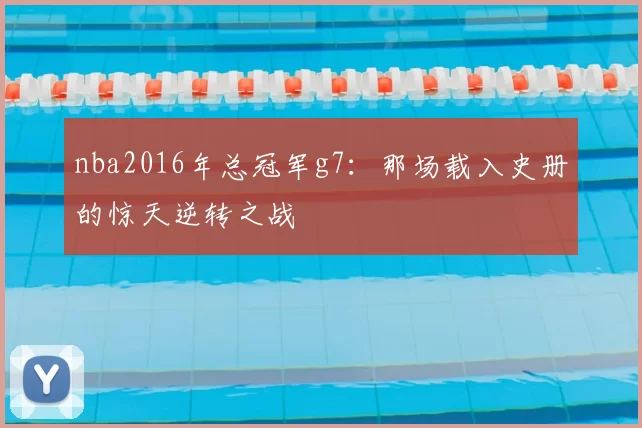 nba2016年总冠军g7：那场载入史册的惊天逆转之战