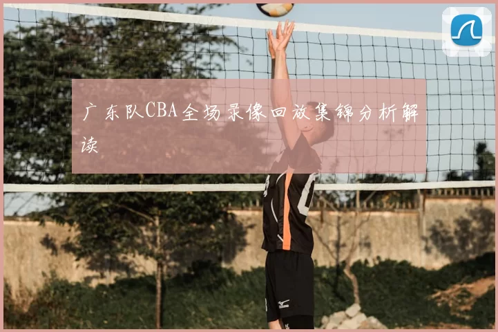 广东队CBA全场录像回放集锦分析解读