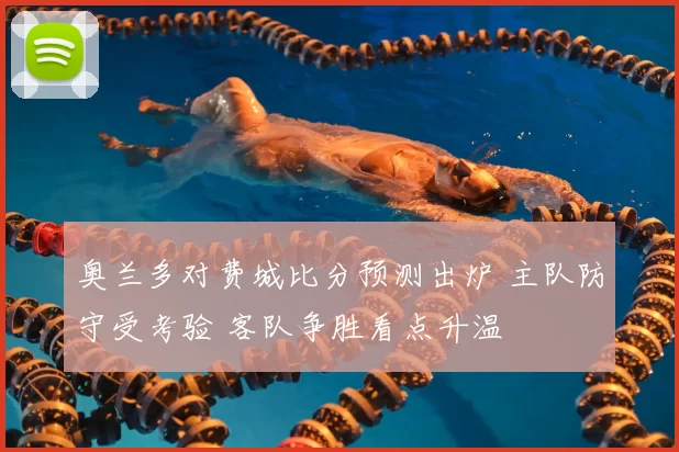 奥兰多对费城比分预测出炉 主队防守受考验 客队争胜看点升温