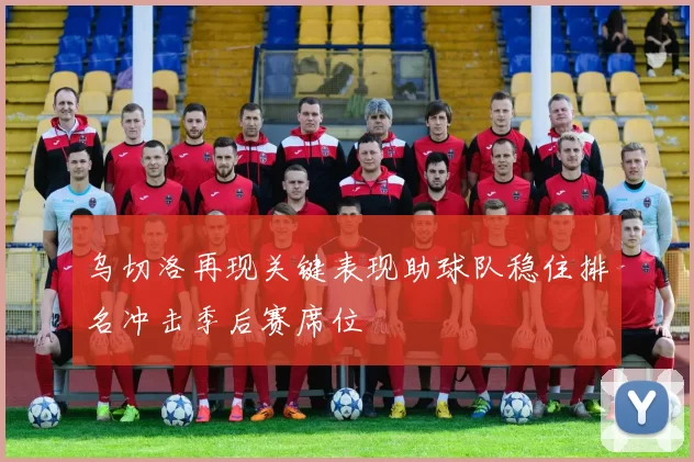乌切洛再现关键表现助球队稳住排名冲击季后赛席位