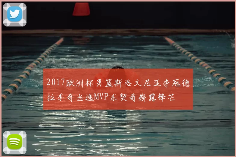 2017欧洲杯男篮斯洛文尼亚夺冠德拉季奇当选MVP东契奇崭露锋芒