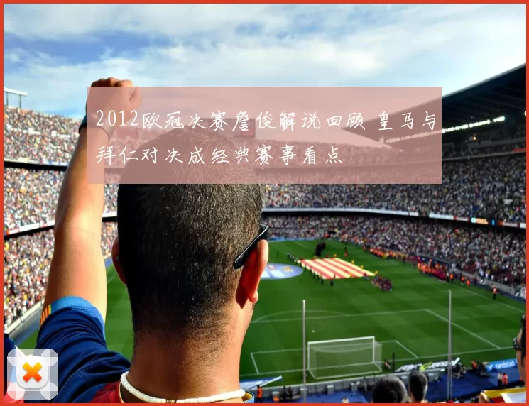 2012欧冠决赛詹俊解说回顾 皇马与拜仁对决成经典赛事看点