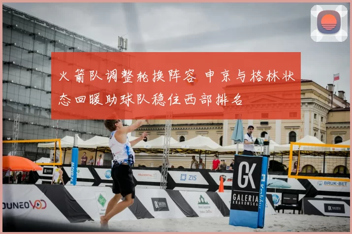 火箭队调整轮换阵容 申京与格林状态回暖助球队稳住西部排名