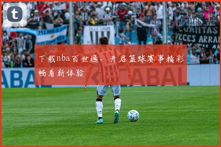 下载nba百世通，开启篮球赛事精彩畅看新体验
