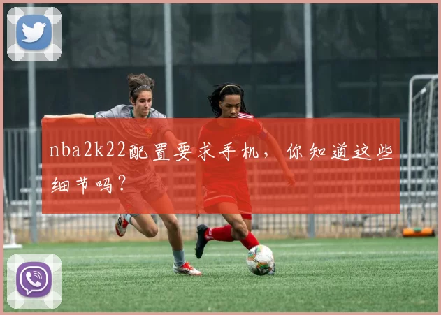 nba2k22配置要求手机,你知道这些细节吗?