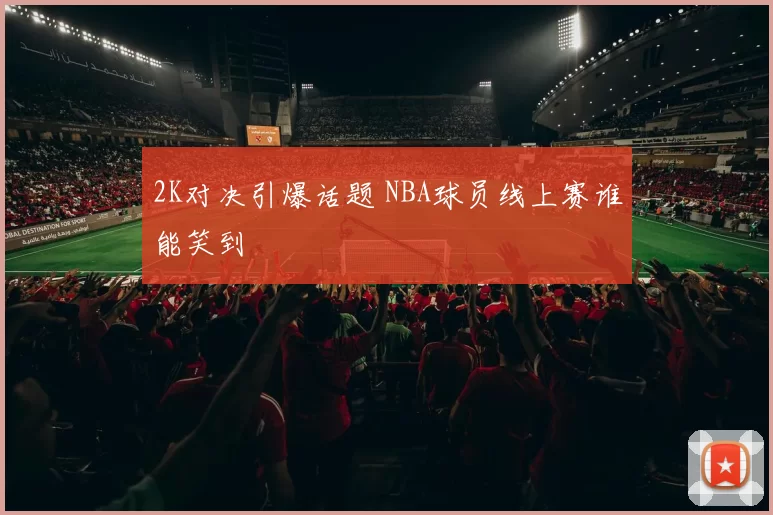 2K对决引爆话题 NBA球员线上赛谁能笑到