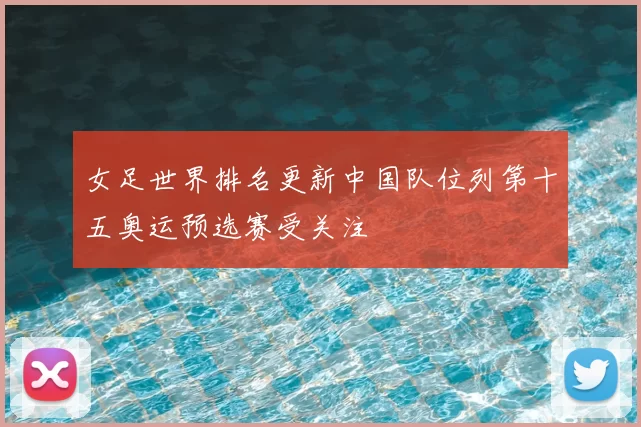 女足世界排名更新中国队位列第十五奥运预选赛受关注