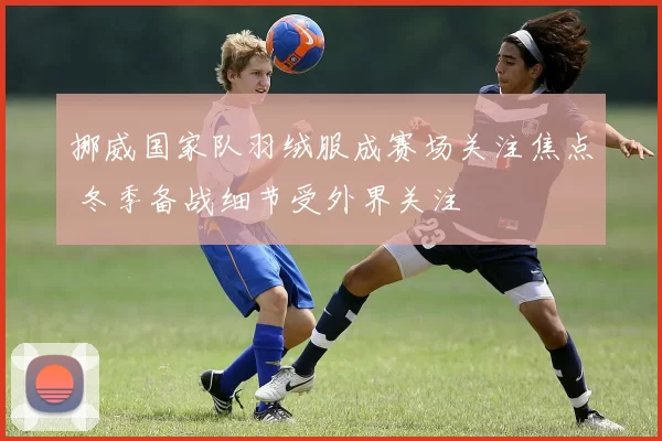 挪威国家队羽绒服成赛场关注焦点 冬季备战细节受外界关注