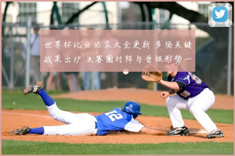 世界杯比分记录大全更新 多场关键战果出炉 决赛圈对阵与晋级形势一览
