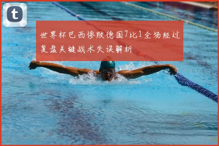 世界杯巴西惨败德国7比1全场经过复盘关键战术失误解析