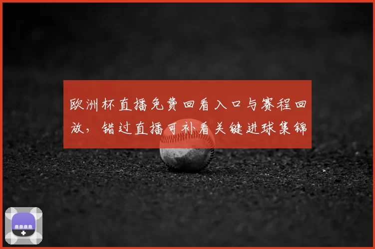 欧洲杯直播免费回看入口与赛程回放，错过直播可补看关键进球集锦回顾