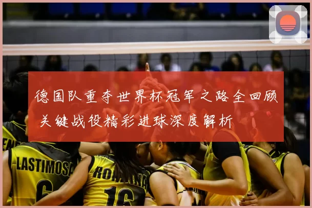 德国队重夺世界杯冠军之路全回顾 关键战役精彩进球深度解析