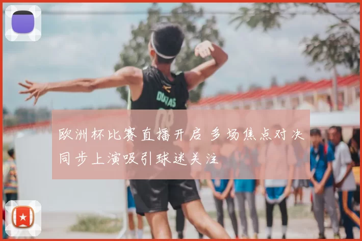 欧洲杯比赛直播开启 多场焦点对决同步上演吸引球迷关注