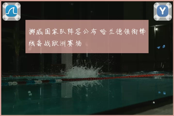 挪威国家队阵容公布 哈兰德领衔锋线备战欧洲赛场