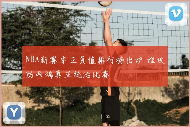 NBA新赛季正负值排行榜出炉 谁攻防两端真正统治比赛