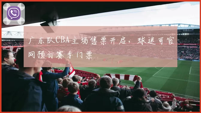 广东队CBA主场售票开启，球迷可官网预订赛季门票