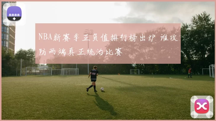 NBA新赛季正负值排行榜出炉 谁攻防两端真正统治比赛