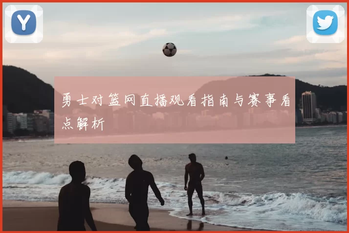 勇士对篮网直播观看指南与赛事看点解析