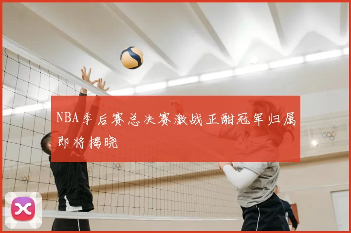 NBA季后赛总决赛激战正酣冠军归属即将揭晓