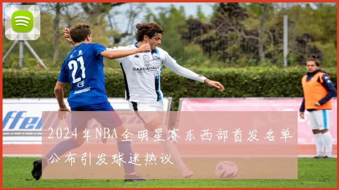 2024年NBA全明星赛东西部首发名单公布引发球迷热议