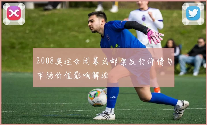 2008奥运会闭幕式邮票发行详情与市场价值影响解读