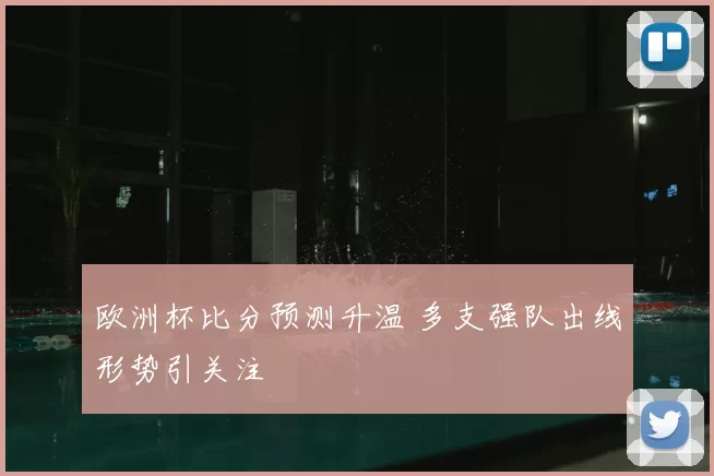 欧洲杯比分预测升温 多支强队出线形势引关注