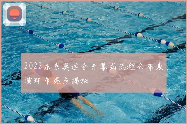 2022东京奥运会开幕式流程公布表演环节亮点揭秘