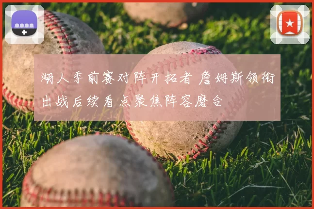 湖人季前赛对阵开拓者 詹姆斯领衔出战后续看点聚焦阵容磨合