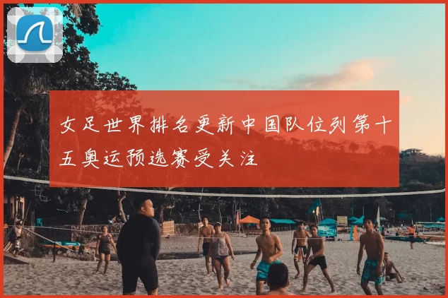 女足世界排名更新中国队位列第十五奥运预选赛受关注