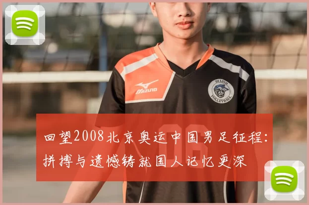 回望2008北京奥运中国男足征程：拼搏与遗憾铸就国人记忆更深