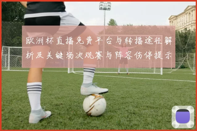 欧洲杯直播免费平台与转播途径解析及关键场次观赛与阵容伤停提示