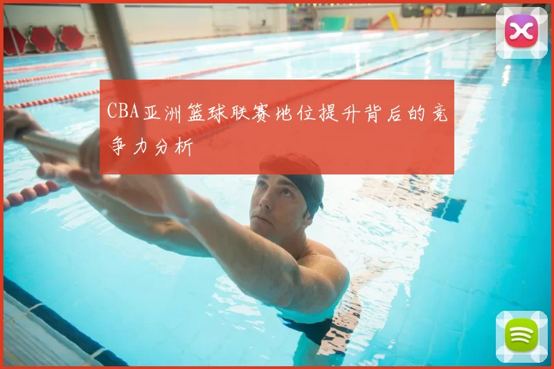 CBA亚洲篮球联赛地位提升背后的竞争力分析